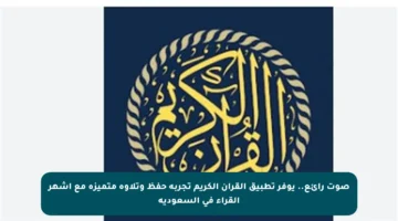 صوت رائع.. يوفر تطبيق القرآن الكريم تجربة حفظ وتلاوة متميزة مع أشهر القراء في السعودية